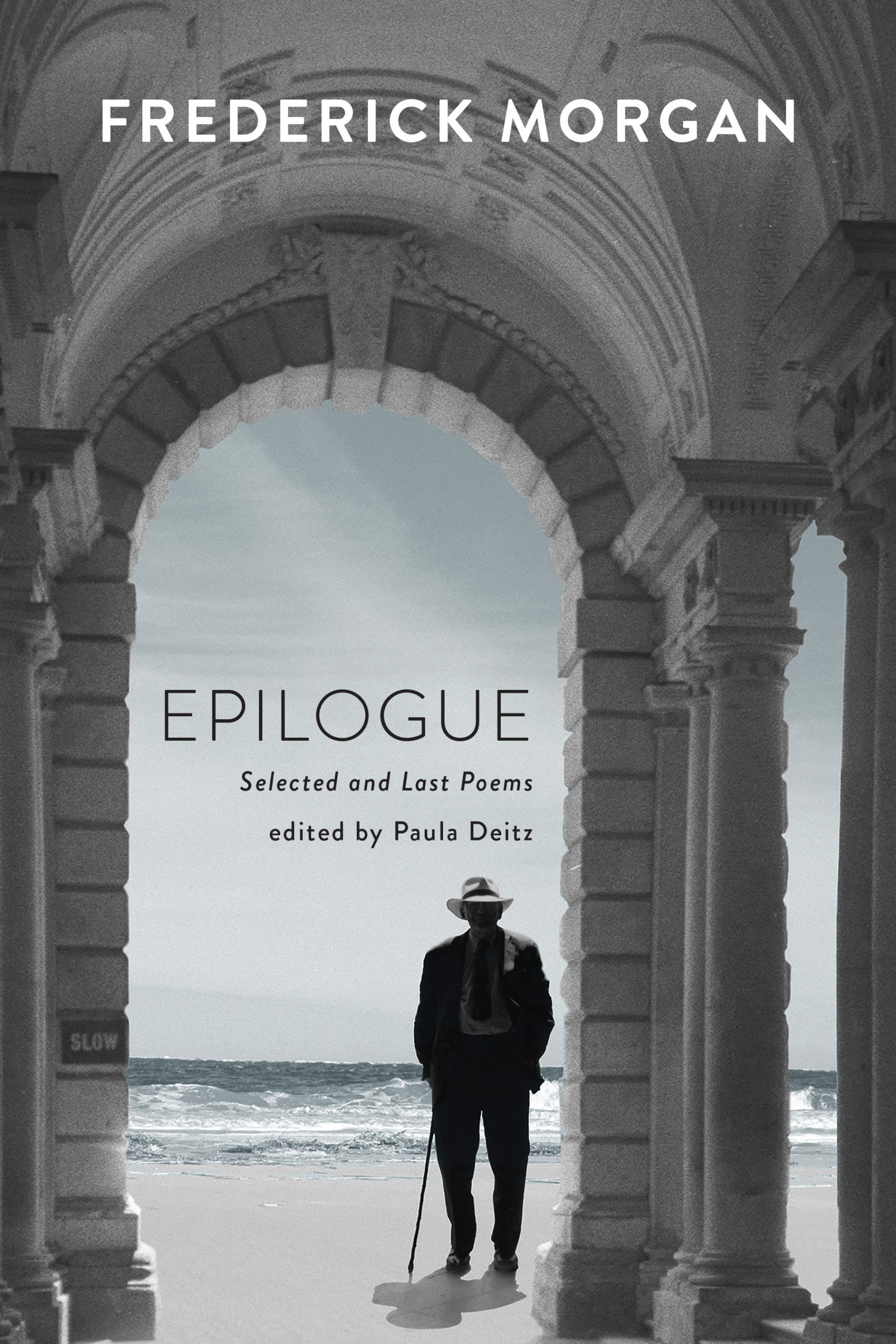 A photograph of a man in a suit with a hat and cane in silhouette standing beneath a marble arch on a beach, with white text stating "Frederick Morgan" and black text stating "Epilogue: Selected and Last Poems edited by Paula Dietz"
