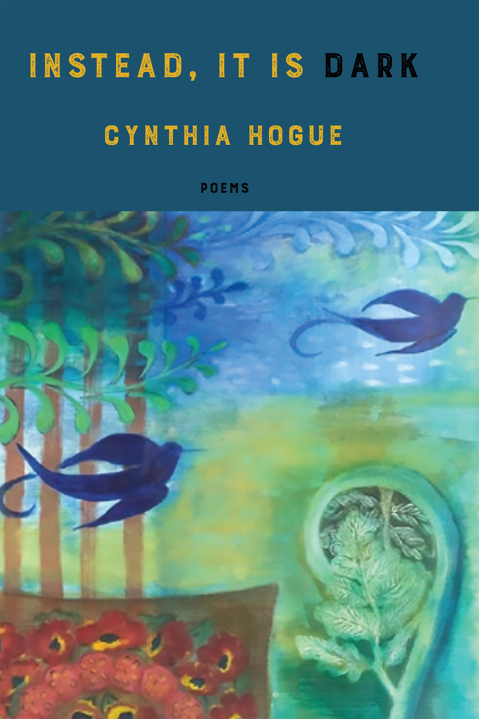 Two blue birds fly through trees in an abstract forest above red poppies and a curled green tree. Above the image is written the title instead, it is dark by Cynthia Hogue