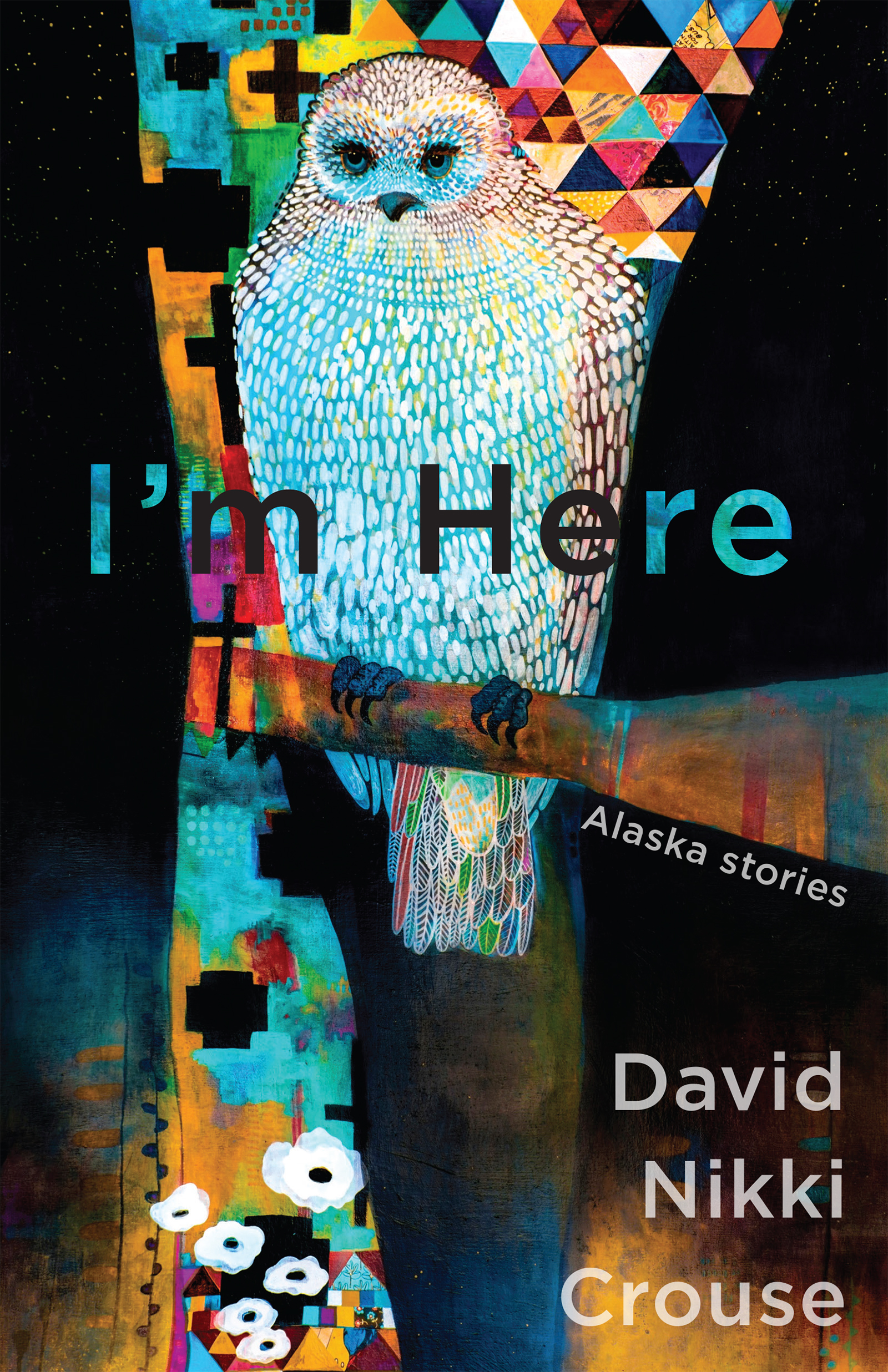 Artwork by Madara Masonn featuring a brightly colored geometric background and an image of an owl in the same color palette, with the words "I'm Here: Alaska Stories by David Nikki Crouse"